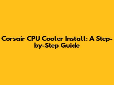 Corsair CPU Cooler Install: A Step-by-Step Guide