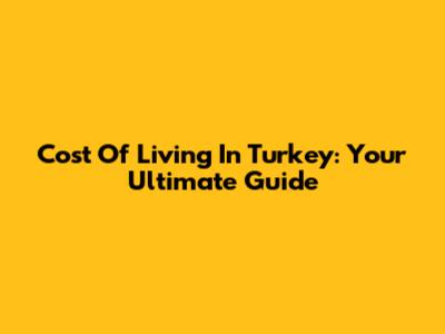 Cost Of Living In Turkey: Your Ultimate Guide