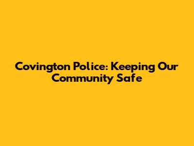 Covington Police: Keeping Our Community Safe