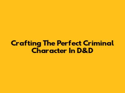 Crafting The Perfect Criminal Character In D&D