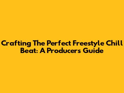 Crafting The Perfect Freestyle Chill Beat: A Producer's Guide