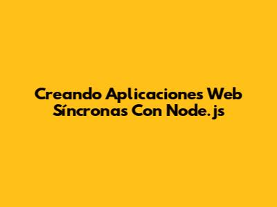 Creando Aplicaciones Web Síncronas Con Node.js