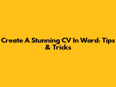 Create A Stunning CV In Word: Tips & Tricks