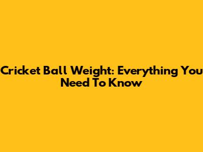 Cricket Ball Weight: Everything You Need To Know