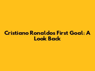Cristiano Ronaldo's First Goal: A Look Back