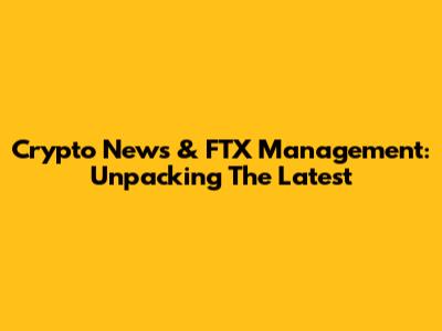Crypto News & FTX Management: Unpacking The Latest
