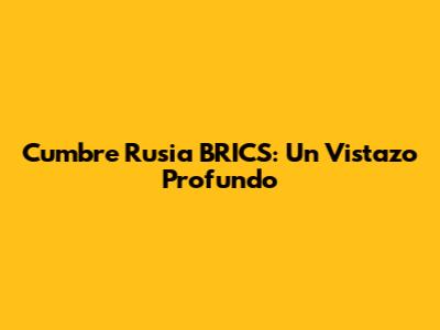 Cumbre Rusia BRICS: Un Vistazo Profundo