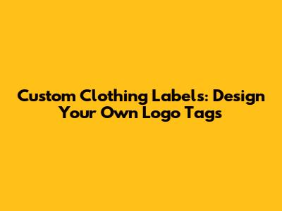 Custom Clothing Labels: Design Your Own Logo Tags