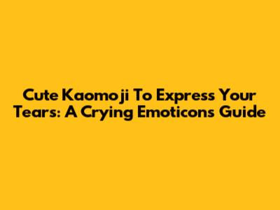 Cute Kaomoji To Express Your Tears: A Crying Emoticons Guide