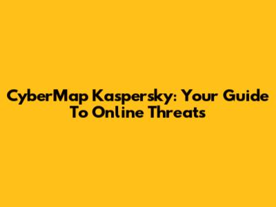 CyberMap Kaspersky: Your Guide To Online Threats