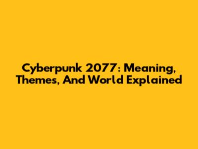 Cyberpunk 2077: Meaning, Themes, And World Explained