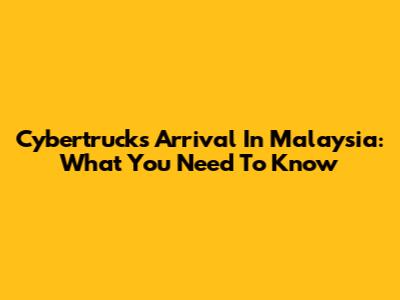 Cybertruck's Arrival In Malaysia: What You Need To Know