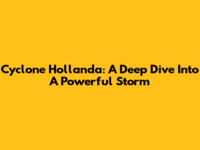 Cyclone Hollanda: A Deep Dive Into A Powerful Storm
