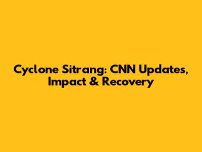 Cyclone Sitrang: CNN Updates, Impact & Recovery