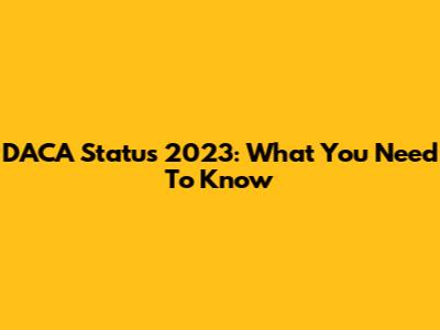 DACA Status 2023: What You Need To Know