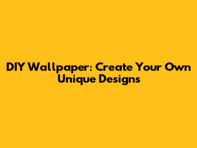 DIY Wallpaper: Create Your Own Unique Designs