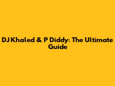 DJ Khaled & P Diddy: The Ultimate Guide
