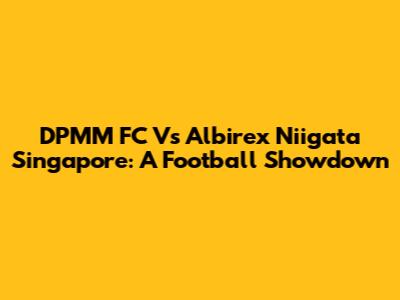 DPMM FC Vs Albirex Niigata Singapore: A Football Showdown