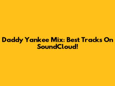 Daddy Yankee Mix: Best Tracks On SoundCloud!
