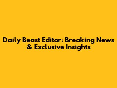 Daily Beast Editor: Breaking News & Exclusive Insights