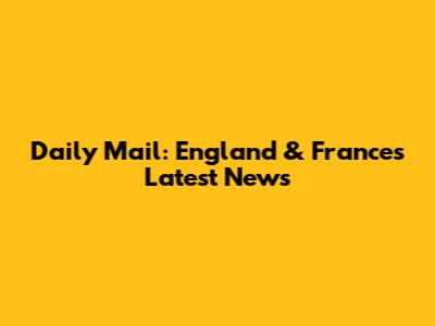 Daily Mail: England & France's Latest News