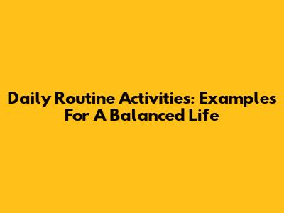 Daily Routine Activities: Examples For A Balanced Life