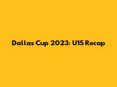 Dallas Cup 2023: U15 Recap