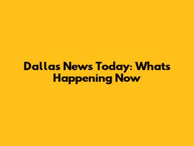 Dallas News Today: What's Happening Now