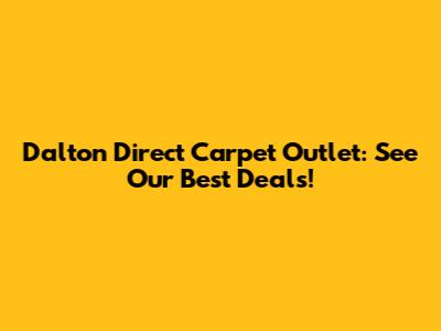 Dalton Direct Carpet Outlet: See Our Best Deals!