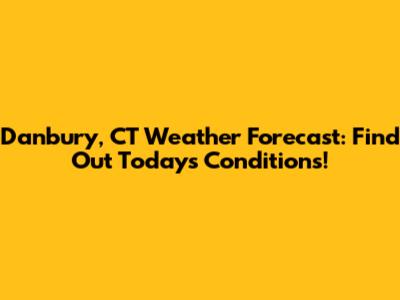 Danbury, CT Weather Forecast: Find Out Today's Conditions!