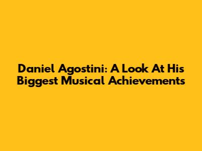 Daniel Agostini: A Look At His Biggest Musical Achievements