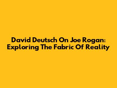 David Deutsch On Joe Rogan: Exploring The Fabric Of Reality