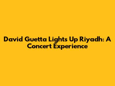 David Guetta Lights Up Riyadh: A Concert Experience