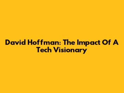 David Hoffman: The Impact Of A Tech Visionary
