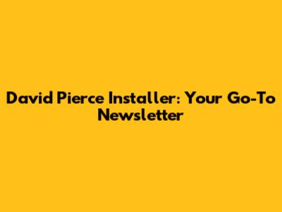 David Pierce Installer: Your Go-To Newsletter