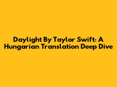 Daylight By Taylor Swift: A Hungarian Translation Deep Dive