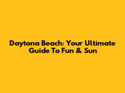 Daytona Beach: Your Ultimate Guide To Fun & Sun