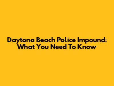 Daytona Beach Police Impound: What You Need To Know