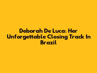 Deborah De Luca: Her Unforgettable Closing Track In Brazil