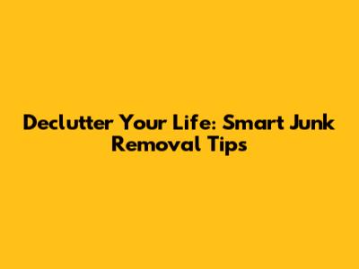 Declutter Your Life: Smart Junk Removal Tips