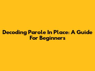 Decoding 'Parole In Place': A Guide For Beginners