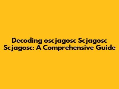 Decoding 'oscjagosc Scjagosc Scjagosc': A Comprehensive Guide