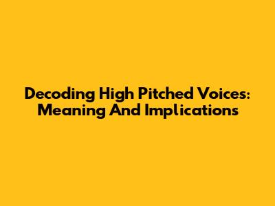 Decoding High Pitched Voices: Meaning And Implications