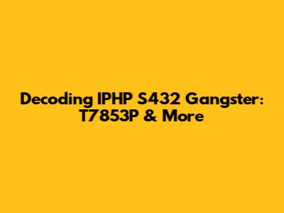 Decoding IPHP S432 Gangster: T7853P & More