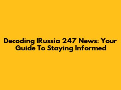 Decoding IRussia 247 News: Your Guide To Staying Informed