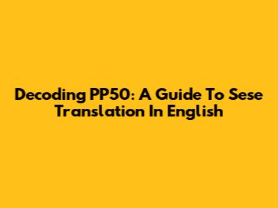 Decoding PP50: A Guide To Sese Translation In English