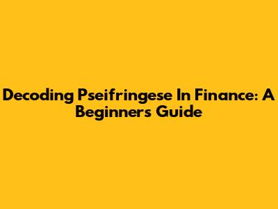 Decoding Pseifringese In Finance: A Beginner's Guide