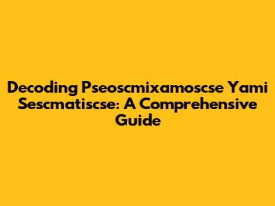 Decoding Pseoscmixamoscse Yami Sescmatiscse: A Comprehensive Guide