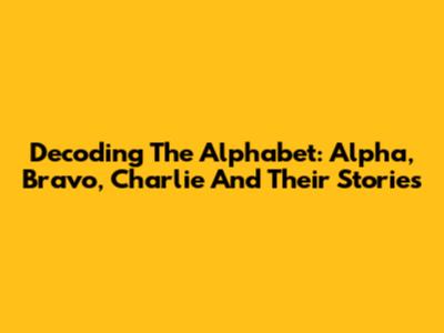 Decoding The Alphabet: Alpha, Bravo, Charlie And Their Stories