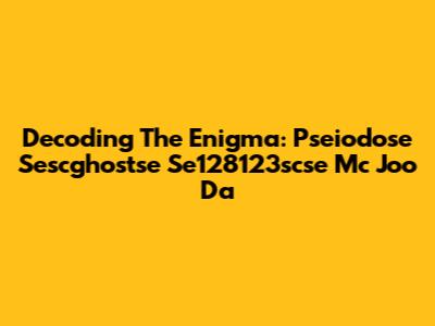 Decoding The Enigma: Pseiodose Sescghostse Se128123scse Mc Joo Da